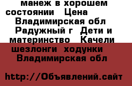 манеж в хорошем состоянии › Цена ­ 1 300 - Владимирская обл., Радужный г. Дети и материнство » Качели, шезлонги, ходунки   . Владимирская обл.